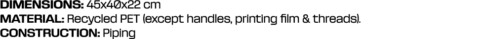 DIMENSIONS: 45x40x22 cm MATERIAL: Recycled PET (except handles, printing film & threads). CONSTRUCTION: Piping